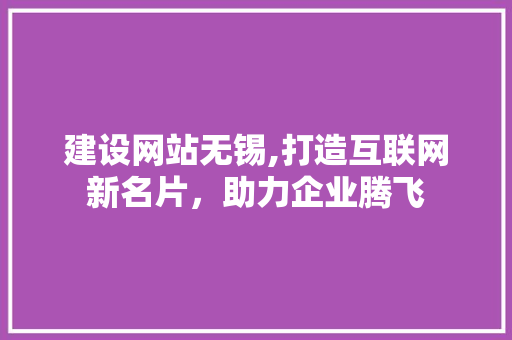 建设网站无锡,打造互联网新名片，助力企业腾飞