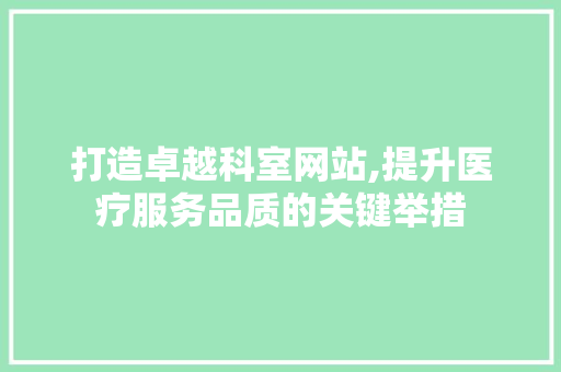 打造卓越科室网站,提升医疗服务品质的关键举措