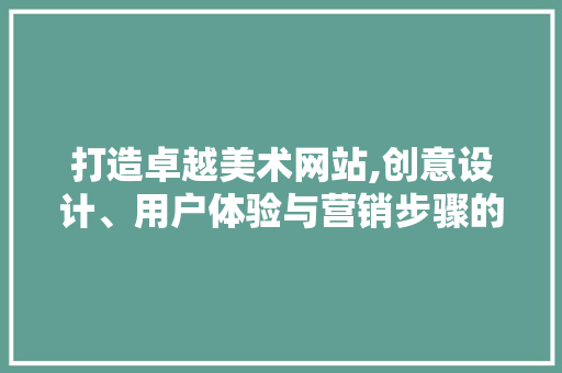 打造卓越美术网站,创意设计、用户体验与营销步骤的完美融合