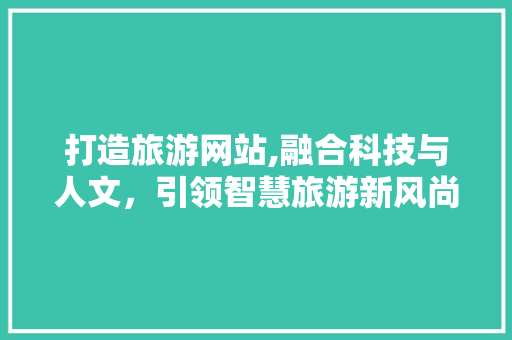 打造旅游网站,融合科技与人文，引领智慧旅游新风尚