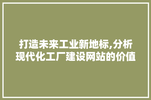 打造未来工业新地标,分析现代化工厂建设网站的价值与步骤