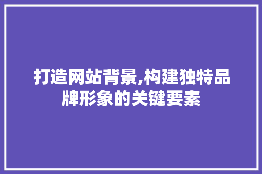 打造网站背景,构建独特品牌形象的关键要素