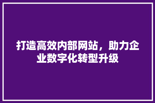 打造高效内部网站，助力企业数字化转型升级
