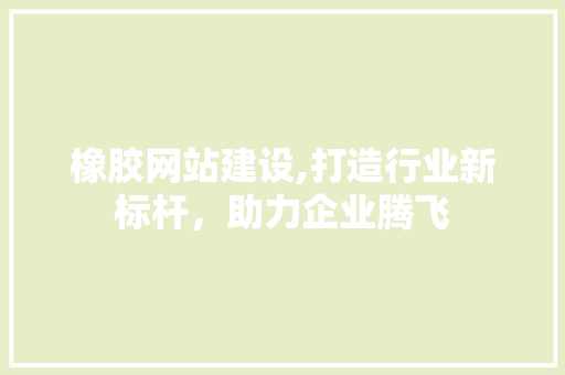 橡胶网站建设,打造行业新标杆，助力企业腾飞