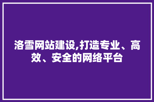 洛雪网站建设,打造专业、高效、安全的网络平台