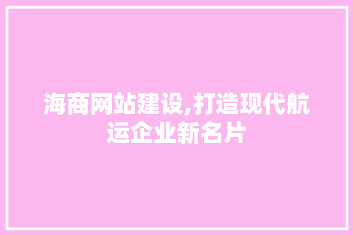 海商网站建设,打造现代航运企业新名片