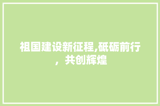 祖国建设新征程,砥砺前行，共创辉煌