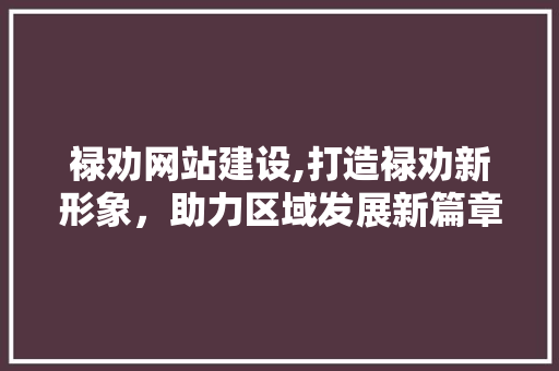 禄劝网站建设,打造禄劝新形象，助力区域发展新篇章
