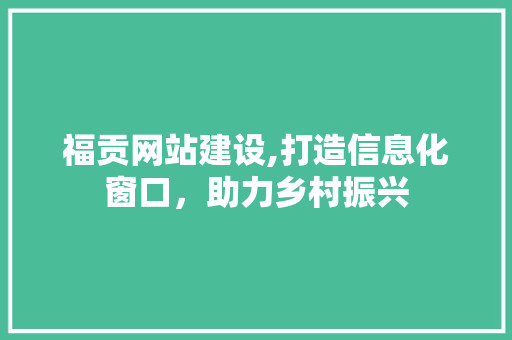 福贡网站建设,打造信息化窗口，助力乡村振兴