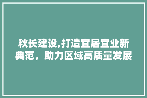 秋长建设,打造宜居宜业新典范，助力区域高质量发展