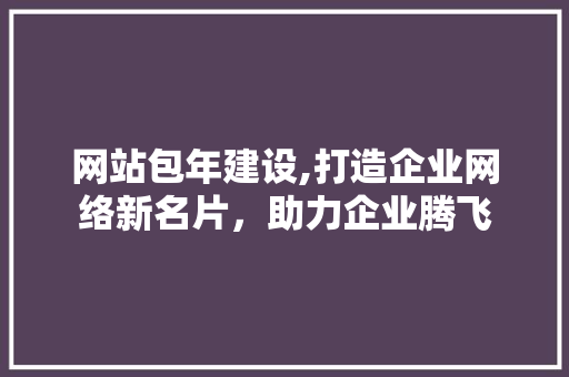 网站包年建设,打造企业网络新名片，助力企业腾飞