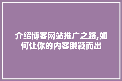 介绍博客网站推广之路,如何让你的内容脱颖而出
