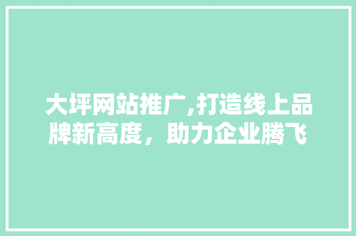 大坪网站推广,打造线上品牌新高度，助力企业腾飞
