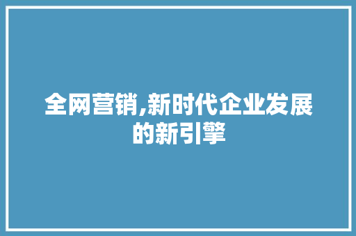 全网营销,新时代企业发展的新引擎 友链在线