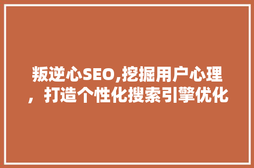 叛逆心SEO,挖掘用户心理，打造个性化搜索引擎优化步骤