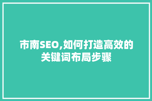 市南SEO,如何打造高效的关键词布局步骤 SEO教程