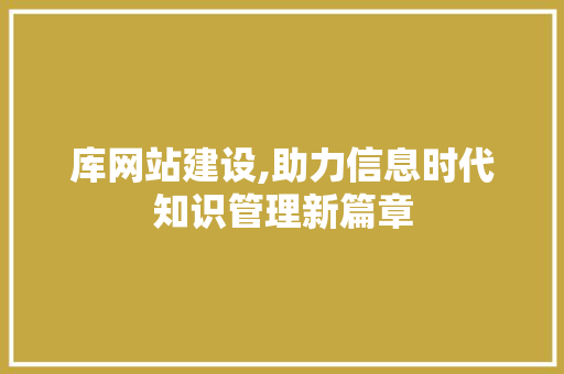 库网站建设,助力信息时代知识管理新篇章 Web前端