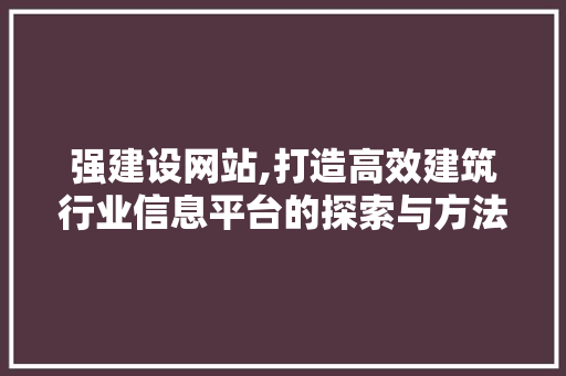 强建设网站,打造高效建筑行业信息平台的探索与方法