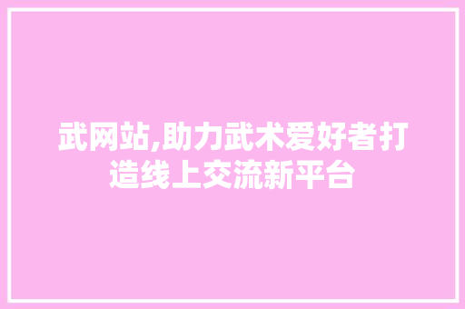 武网站,助力武术爱好者打造线上交流新平台