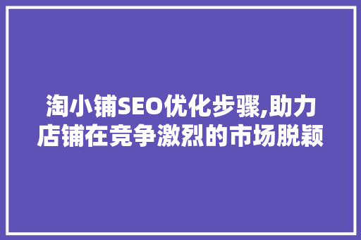 淘小铺SEO优化步骤,助力店铺在竞争激烈的市场脱颖而出