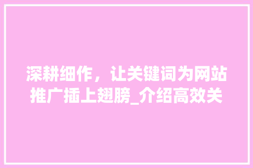 深耕细作，让关键词为网站推广插上翅膀_介绍高效关键词步骤