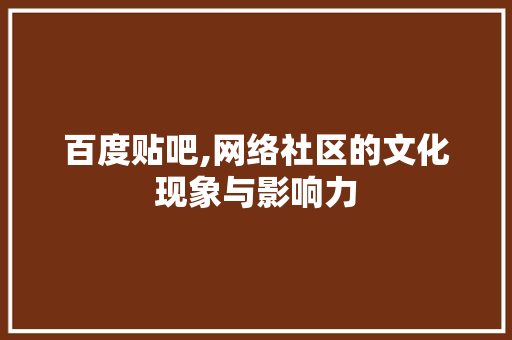 百度贴吧,网络社区的文化现象与影响力 Web前端