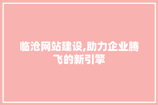 临沧网站建设,助力企业腾飞的新引擎
