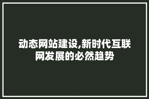 动态网站建设,新时代互联网发展的必然趋势