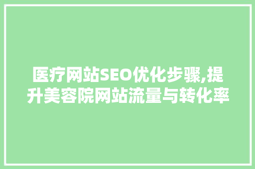医疗网站SEO优化步骤,提升美容院网站流量与转化率