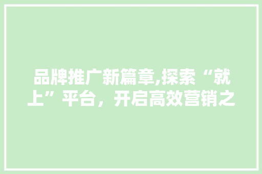 品牌推广新篇章,探索“就上”平台，开启高效营销之旅