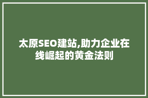 太原SEO建站,助力企业在线崛起的黄金法则 建站教程
