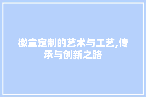 徽章定制的艺术与工艺,传承与创新之路