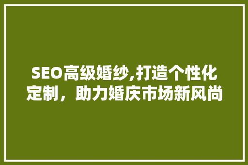 SEO高级婚纱,打造个性化定制，助力婚庆市场新风尚 SEO高级婚纱,打造个性化定制，助力婚庆市场新风尚 服务器/数据库