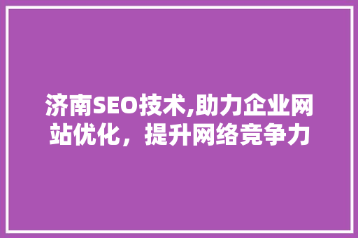 济南SEO技术,助力企业网站优化，提升网络竞争力
