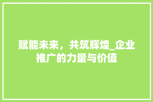 赋能未来，共筑辉煌_企业推广的力量与价值