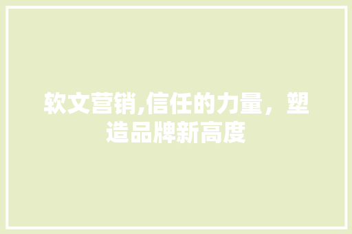 软文营销,信任的力量，塑造品牌新高度