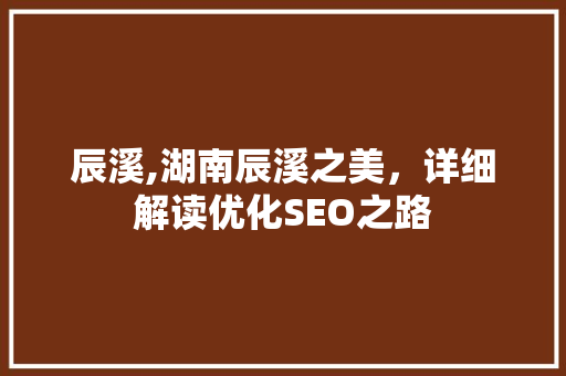 辰溪,湖南辰溪之美，详细解读优化SEO之路