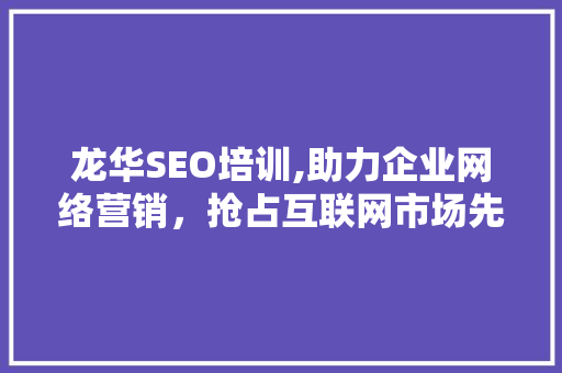龙华SEO培训,助力企业网络营销，抢占互联网市场先机