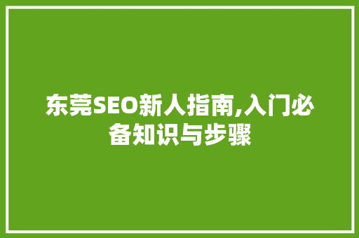 东莞SEO新人指南,入门必备知识与步骤 东莞SEO新人指南,入门必备知识与步骤 SEO教程