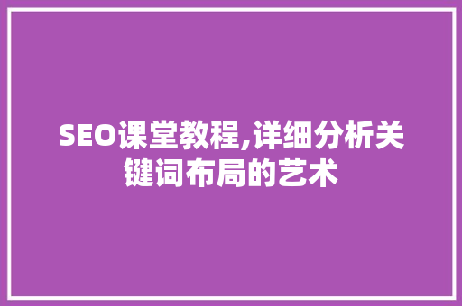 SEO课堂教程,详细分析关键词布局的艺术