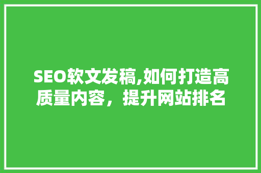 SEO软文发稿,如何打造高质量内容，提升网站排名