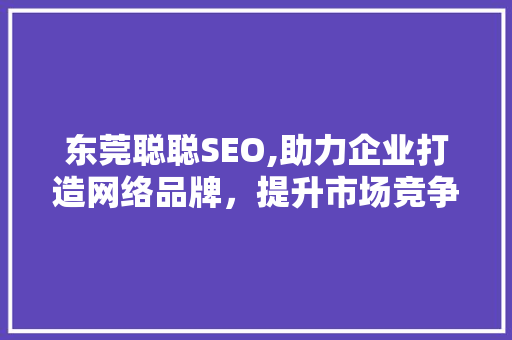 东莞聪聪SEO,助力企业打造网络品牌，提升市场竞争力 东莞聪聪SEO,助力企业打造网络品牌，提升市场竞争力 建站教程