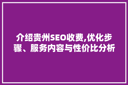 介绍贵州SEO收费,优化步骤、服务内容与性价比分析