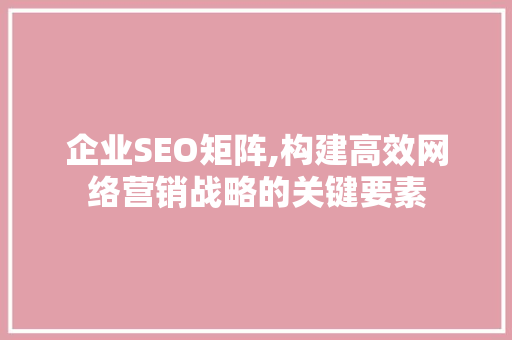 企业SEO矩阵,构建高效网络营销战略的关键要素