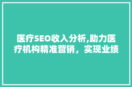 医疗SEO收入分析,助力医疗机构精准营销，实现业绩增长 Web前端