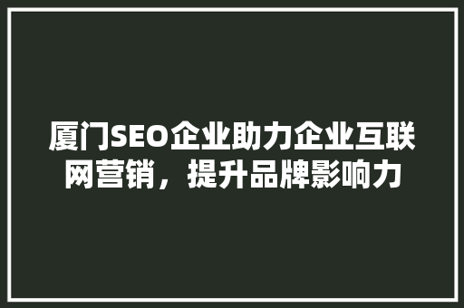厦门SEO企业助力企业互联网营销，提升品牌影响力