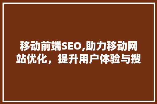 移动前端SEO,助力移动网站优化，提升用户体验与搜索引擎排名