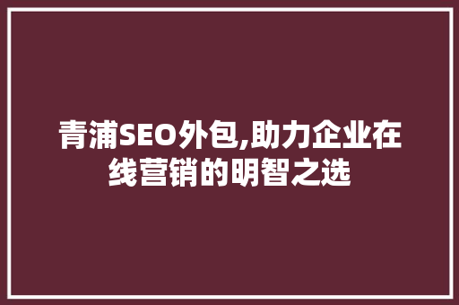 青浦SEO外包,助力企业在线营销的明智之选