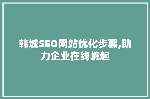 韩城SEO网站优化步骤,助力企业在线崛起