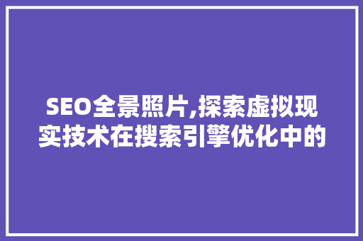 SEO全景照片,探索虚拟现实技术在搜索引擎优化中的应用 友链在线